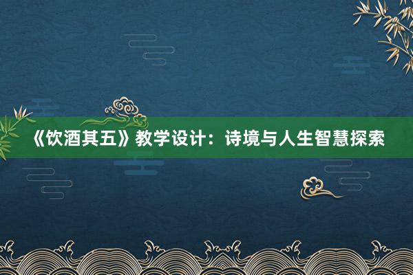 《饮酒其五》教学设计：诗境与人生智慧探索